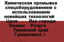 Химическая промывка спецоборудованием с использованием новейших технологий › Цена ­ 7 - Все города Бизнес » Услуги   . Пермский край,Гремячинск г.